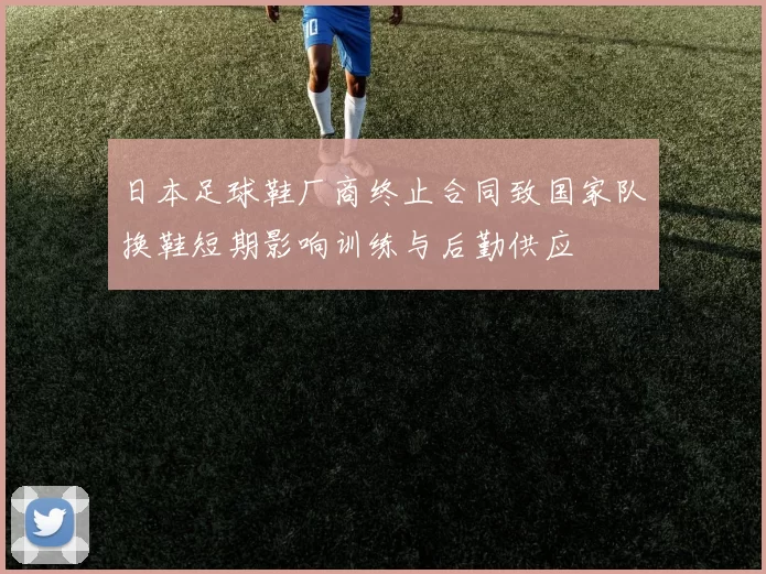 日本足球鞋厂商终止合同致国家队换鞋短期影响训练与后勤供应