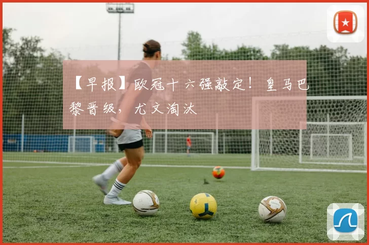 【早报】欧冠十六强敲定！皇马巴黎晋级，尤文淘汰