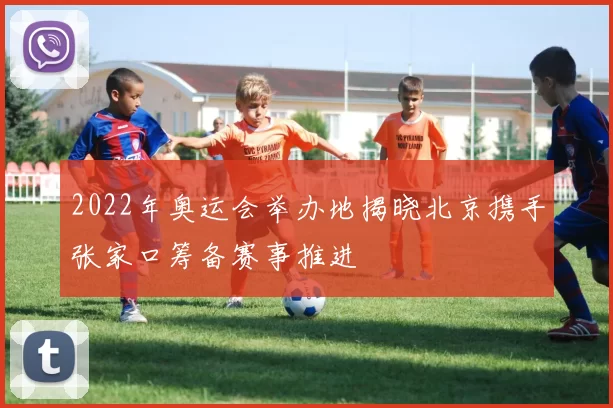 2022年奥运会举办地揭晓北京携手张家口筹备赛事推进