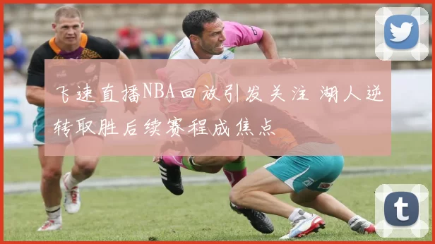 飞速直播NBA回放引发关注 湖人逆转取胜后续赛程成焦点