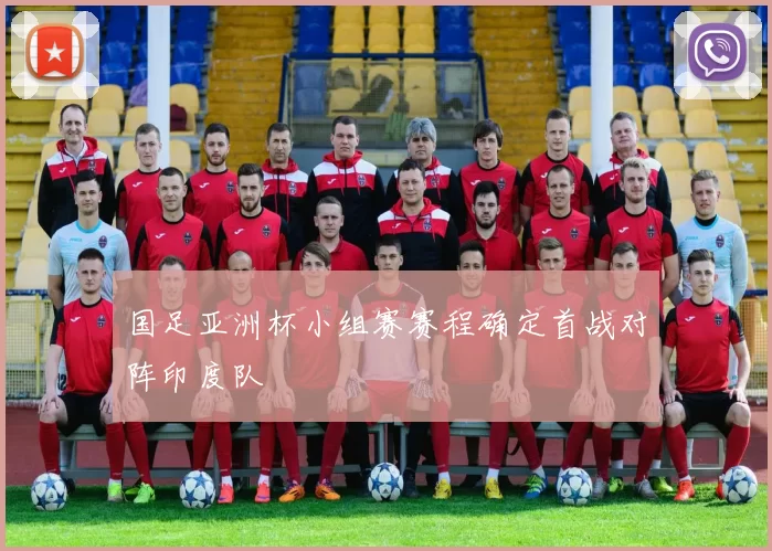 国足亚洲杯小组赛赛程确定首战对阵印度队