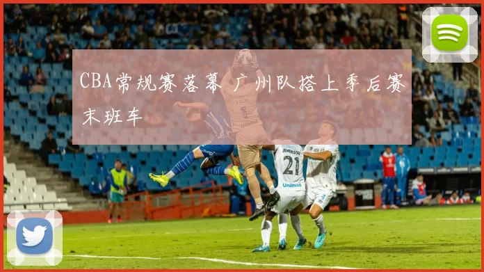 CBA常规赛落幕 广州队搭上季后赛末班车