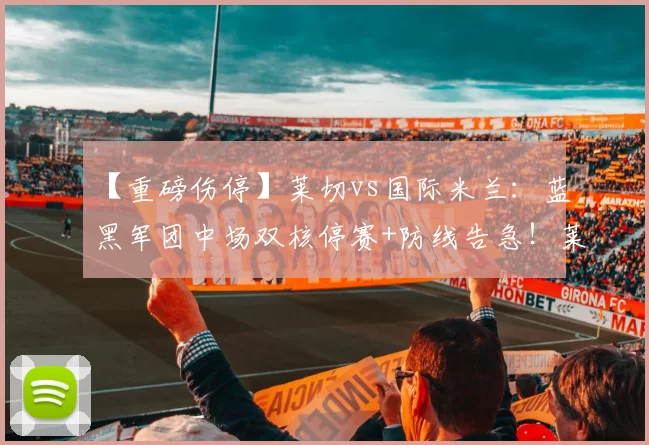 【重磅伤停】莱切vs国际米兰：蓝黑军团中场双核停赛+防线告急！莱切锋线残阵迎战