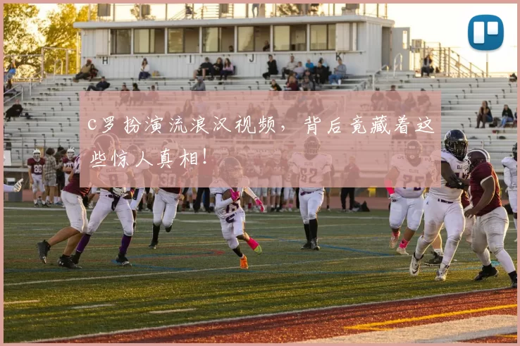 c罗扮演流浪汉视频，背后竟藏着这些惊人真相！