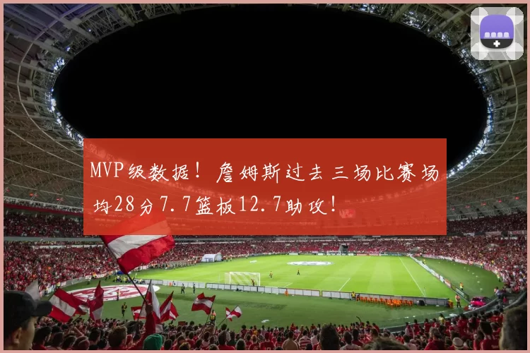 MVP级数据！詹姆斯过去三场比赛场均28分7.7篮板12.7助攻！