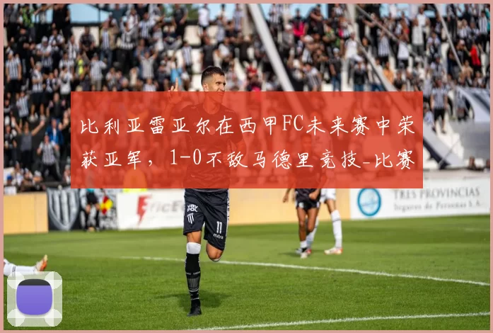 比利亚雷亚尔在西甲FC未来赛中荣获亚军，1-0不敌马德里竞技_比赛_西班牙人_国米