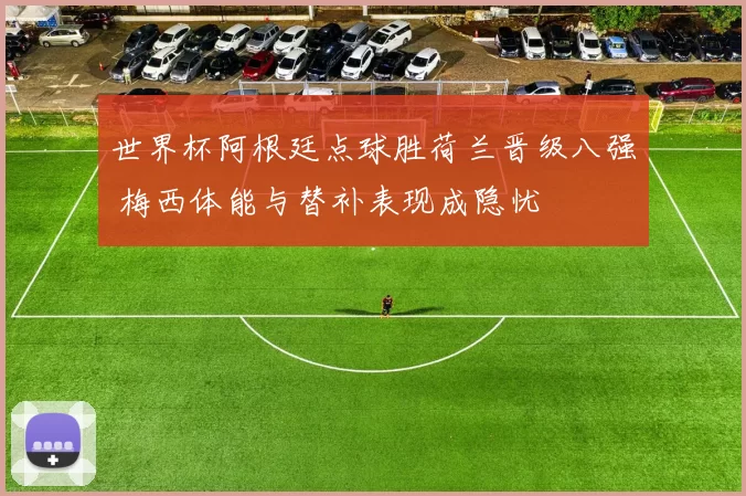 世界杯阿根廷点球胜荷兰晋级八强 梅西体能与替补表现成隐忧