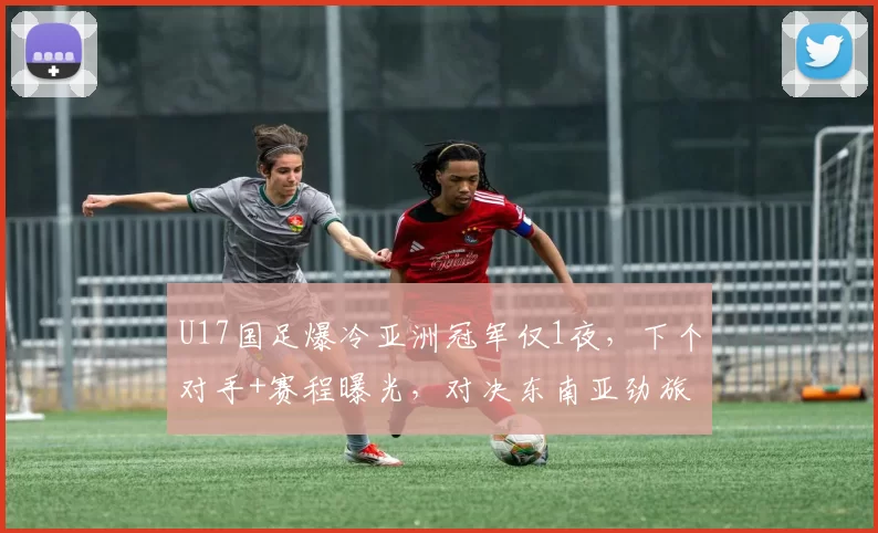 U17国足爆冷亚洲冠军仅1夜，下个对手+赛程曝光，对决东南亚劲旅