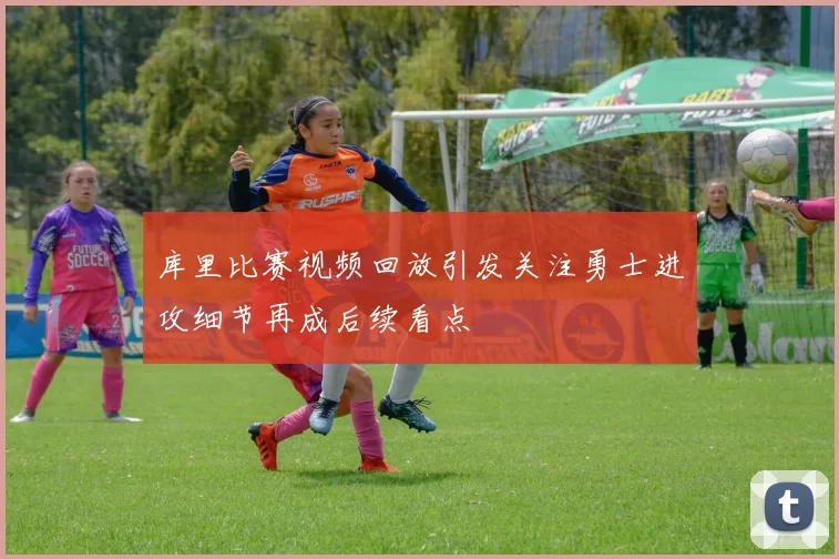 库里比赛视频回放引发关注勇士进攻细节再成后续看点