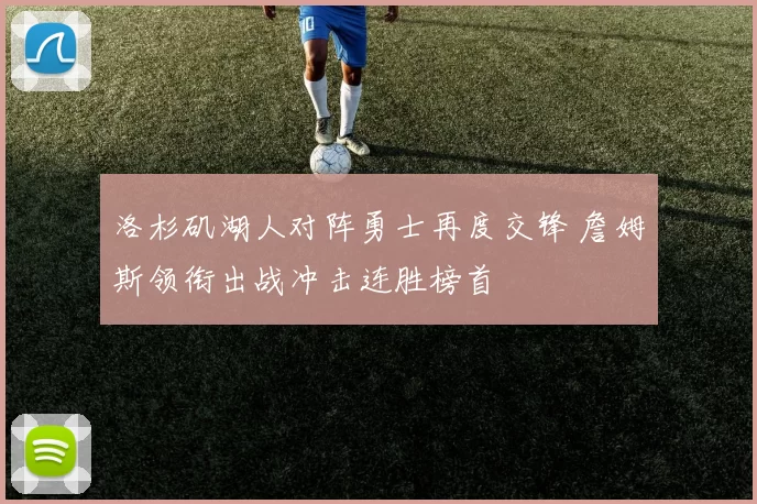 洛杉矶湖人对阵勇士再度交锋 詹姆斯领衔出战冲击连胜榜首