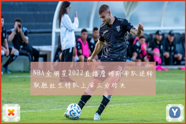 NBA全明星2022直播詹姆斯率队逆转取胜杜兰特队上演三分对决