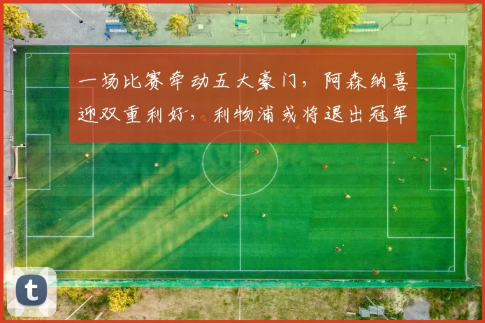 一场比赛牵动五大豪门，阿森纳喜迎双重利好，利物浦或将退出冠军争夺_欧冠_曼联_曼城
