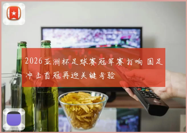 2026亚洲杯足球赛冠军赛打响 国足冲击首冠再迎关键考验