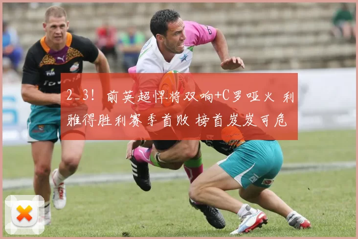 2_3！前英超悍将双响+C罗哑火 利雅得胜利赛季首败 榜首岌岌可危