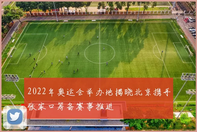2022年奥运会举办地揭晓北京携手张家口筹备赛事推进