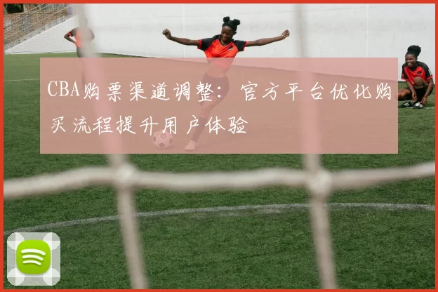 CBA购票渠道调整：官方平台优化购买流程提升用户体验