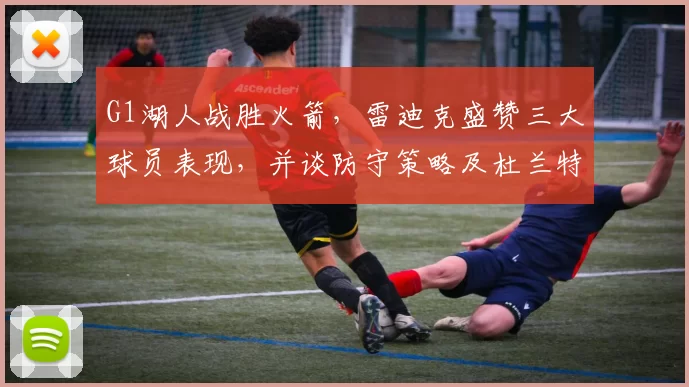 G1湖人战胜火箭，雷迪克盛赞三大球员表现，并谈防守策略及杜兰特缺阵影响_艾顿_NBA