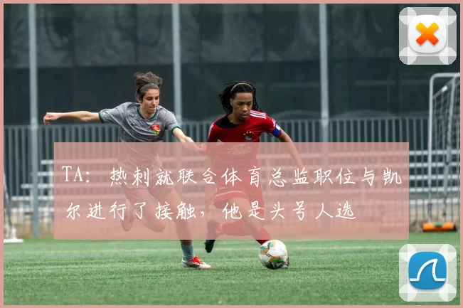 TA：热刺就联合体育总监职位与凯尔进行了接触，他是头号人选