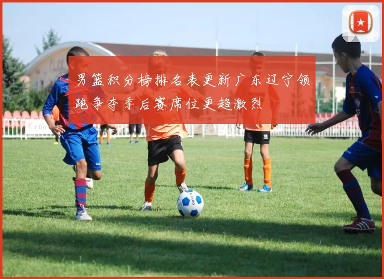 男篮积分榜排名表更新广东辽宁领跑争夺季后赛席位更趋激烈