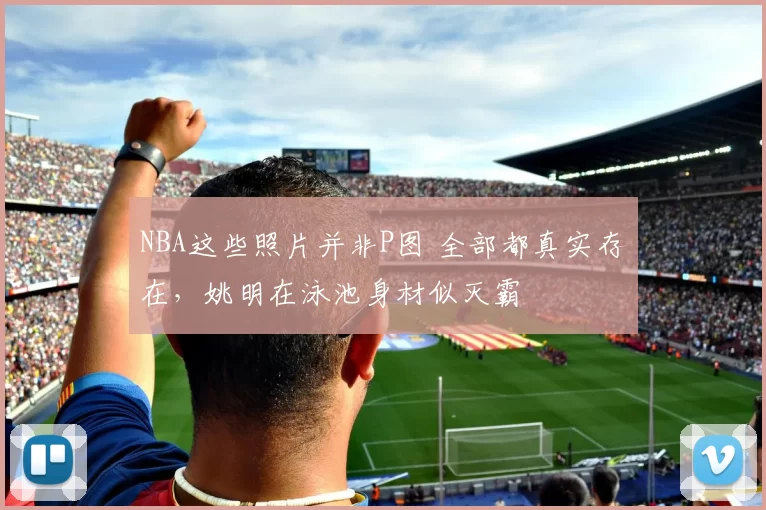 NBA这些照片并非P图 全部都真实存在，姚明在泳池身材似灭霸