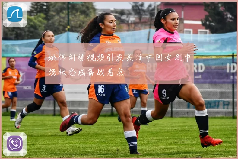 姚伟训练视频引发关注中国女足中场状态成备战看点