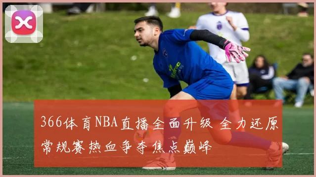 366体育NBA直播全面升级 全力还原常规赛热血争夺焦点巅峰