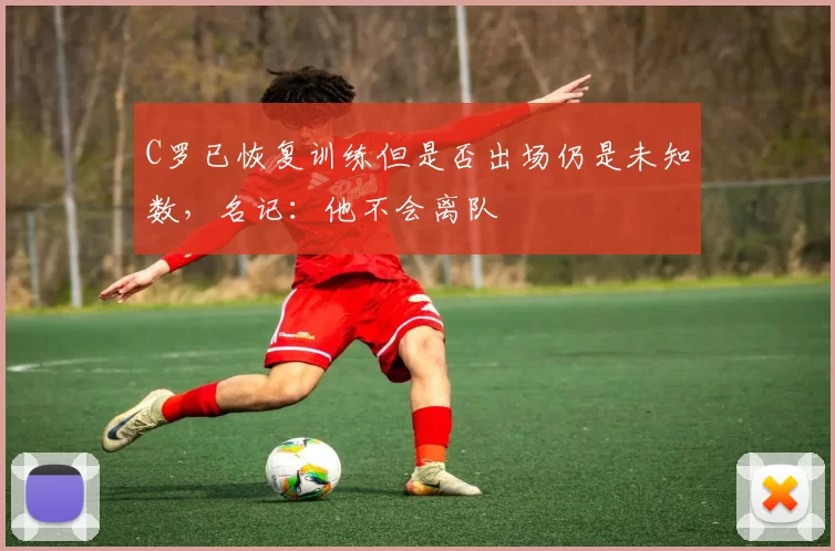 C罗已恢复训练但是否出场仍是未知数，名记：他不会离队