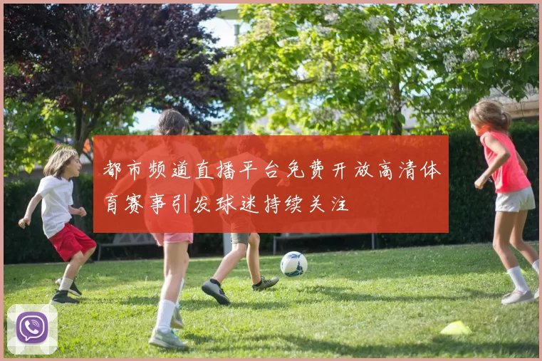 都市频道直播平台免费开放高清体育赛事引发球迷持续关注