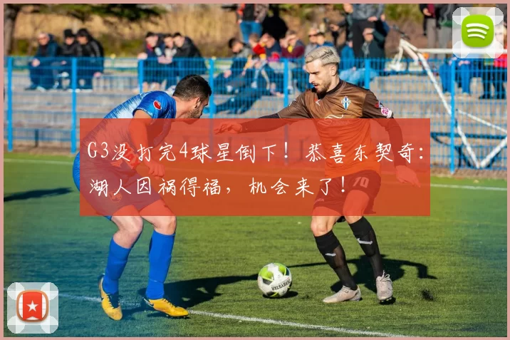 G3没打完4球星倒下！恭喜东契奇：湖人因祸得福，机会来了！