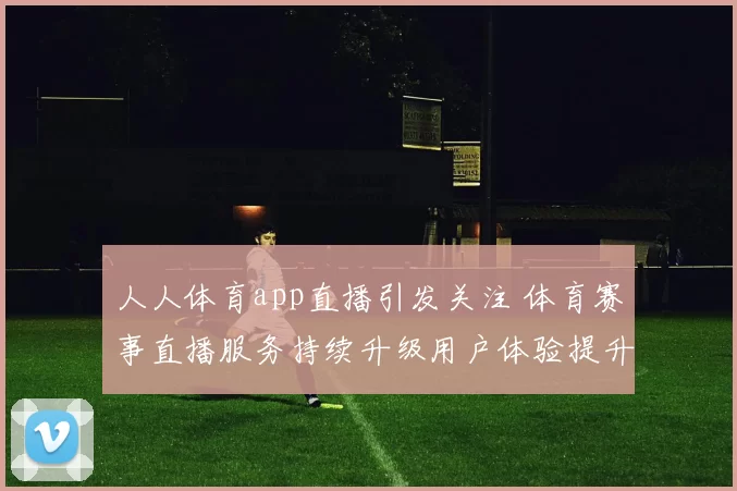 人人体育app直播引发关注 体育赛事直播服务持续升级用户体验提升