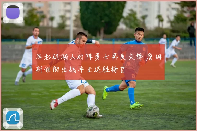 洛杉矶湖人对阵勇士再度交锋 詹姆斯领衔出战冲击连胜榜首