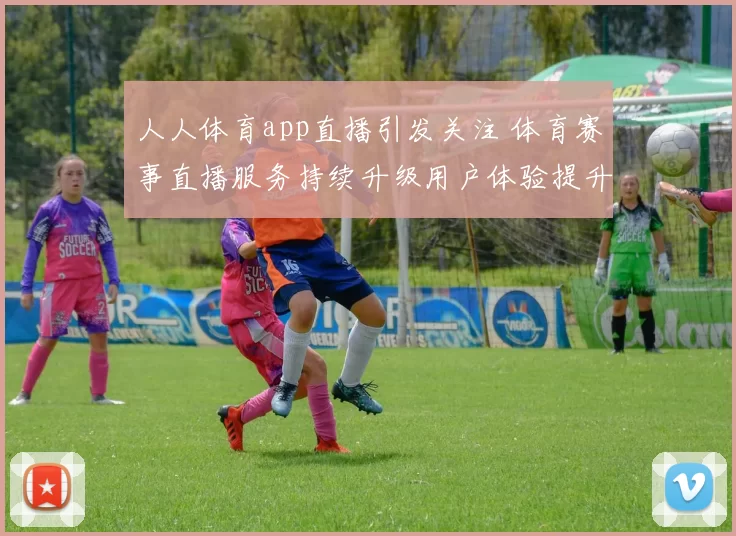 人人体育app直播引发关注 体育赛事直播服务持续升级用户体验提升