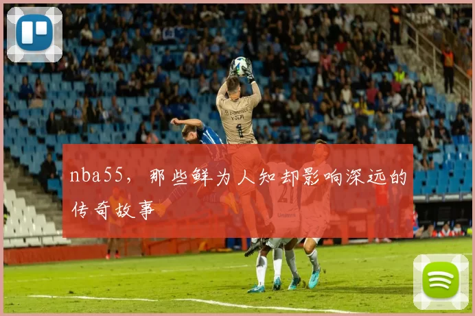 nba55，那些鲜为人知却影响深远的传奇故事