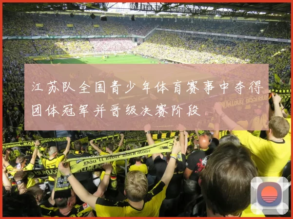 江苏队全国青少年体育赛事中夺得团体冠军并晋级决赛阶段