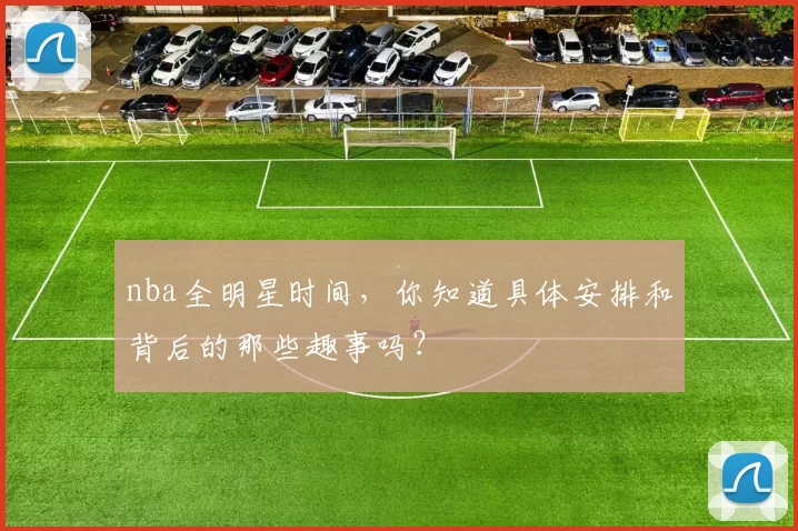 nba全明星时间，你知道具体安排和背后的那些趣事吗？