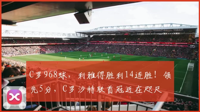 C罗968球，利雅得胜利14连胜！领先5分，C罗沙特联首冠近在咫尺