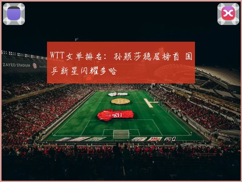 WTT女单排名：孙颖莎稳居榜首 国乒新星闪耀多哈