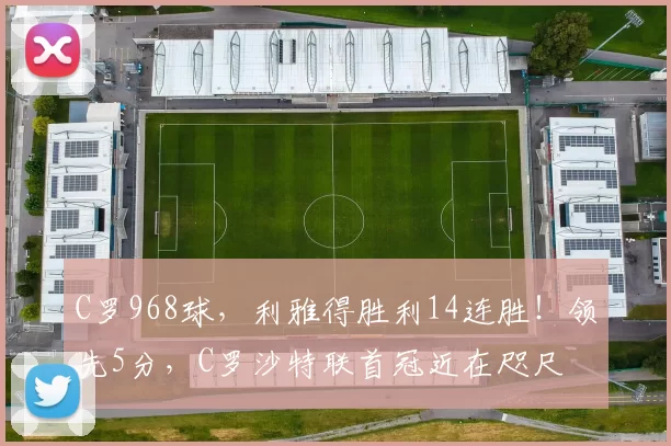 C罗968球，利雅得胜利14连胜！领先5分，C罗沙特联首冠近在咫尺