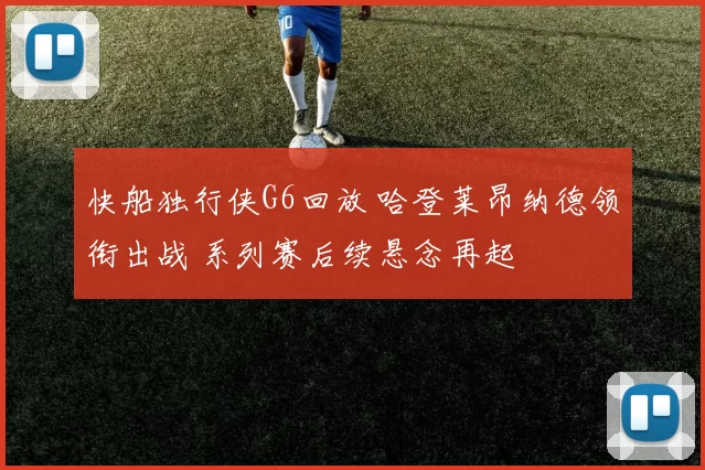 快船独行侠G6回放 哈登莱昂纳德领衔出战 系列赛后续悬念再起