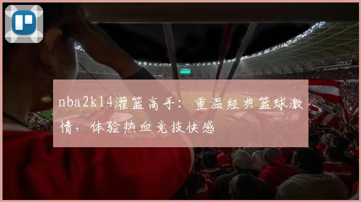 nba2k14灌篮高手：重温经典篮球激情，体验热血竞技快感