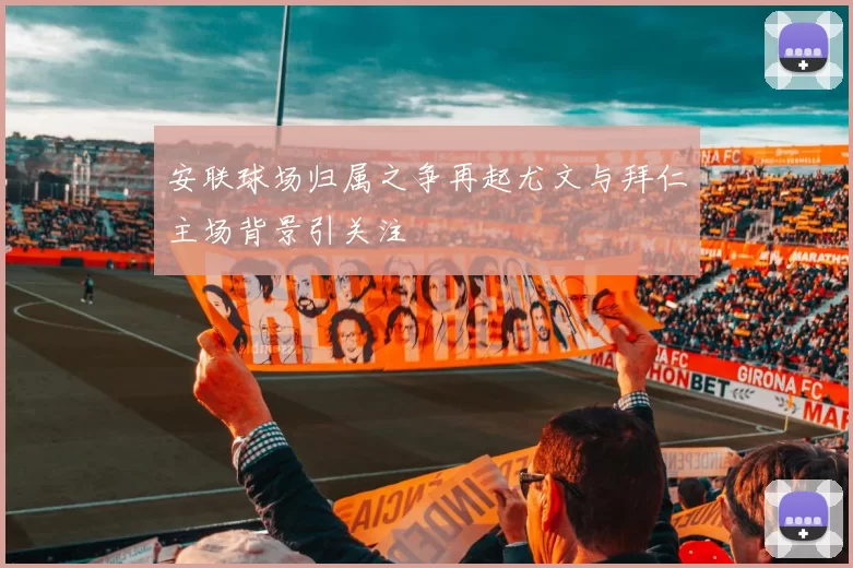 安联球场归属之争再起尤文与拜仁主场背景引关注