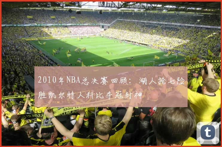 2010年NBA总决赛回顾：湖人抢七险胜凯尔特人科比夺冠封神