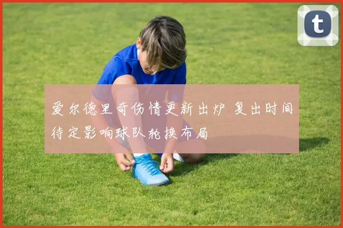 爱尔德里奇伤情更新出炉 复出时间待定影响球队轮换布局