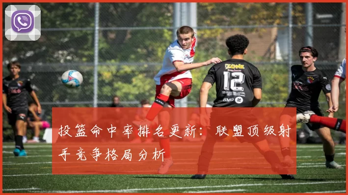 投篮命中率排名更新：联盟顶级射手竞争格局分析