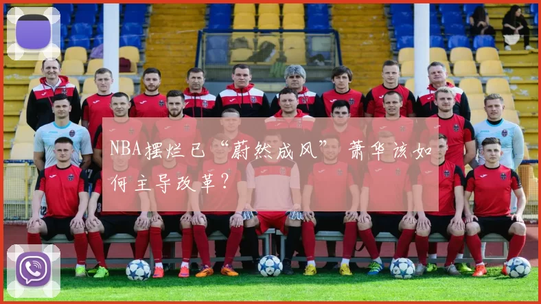 NBA摆烂已“蔚然成风” 萧华该如何主导改革？
