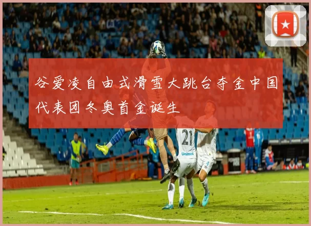 谷爱凌自由式滑雪大跳台夺金中国代表团冬奥首金诞生