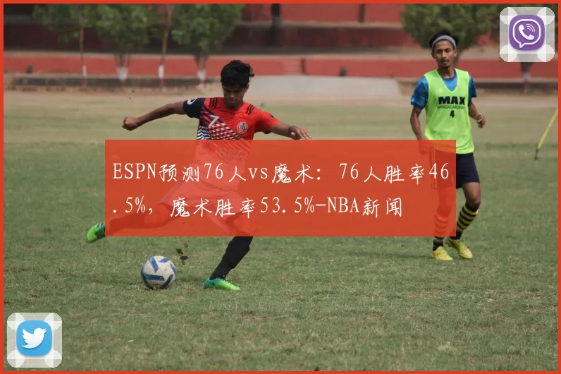 ESPN预测76人vs魔术：76人胜率46.5%，魔术胜率53.5%-NBA新闻