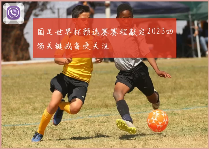 国足世界杯预选赛赛程敲定2023四场关键战备受关注