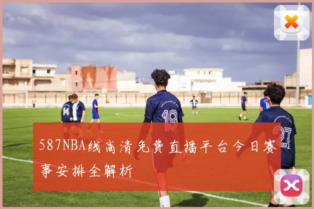 587NBA线高清免费直播平台今日赛事安排全解析