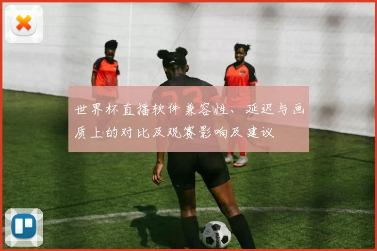 世界杯直播软件兼容性、延迟与画质上的对比及观赛影响及建议